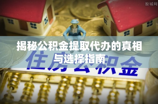 根河揭秘公积金提取代办的真相与选择指南