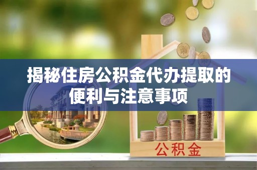 根河揭秘住房公积金代办提取的便利与注意事项