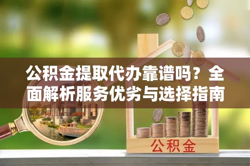根河公积金提取代办靠谱吗？全面解析服务优劣与选择指南