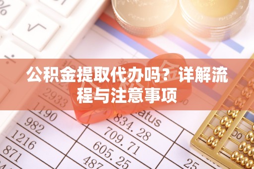 根河公积金提取代办吗？详解流程与注意事项