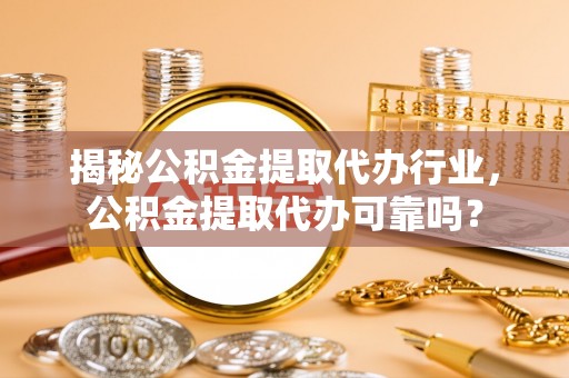 根河揭秘公积金提取代办行业，公积金提取代办可靠吗？