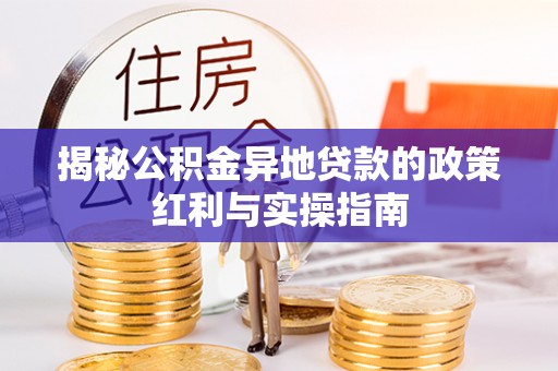 根河揭秘公积金异地贷款的政策红利与实操指南