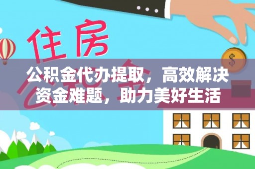 根河公积金代办提取，高效解决资金难题，助力美好生活
