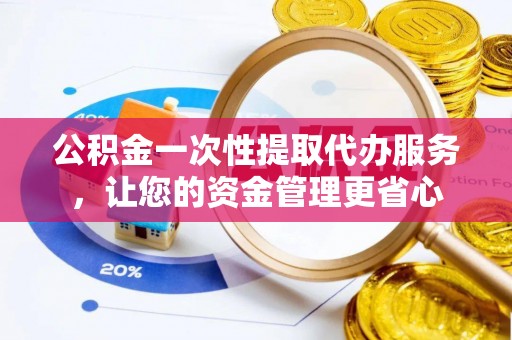 根河公积金一次性提取代办服务，让您的资金管理更省心