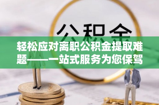 根河轻松应对离职公积金提取难题——一站式服务为您保驾护航
