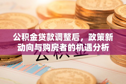 根河公积金贷款调整后，政策新动向与购房者的机遇分析