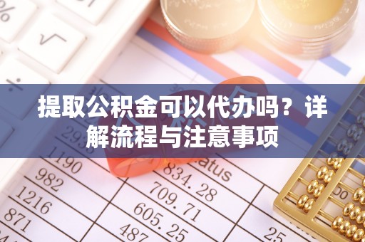 根河提取公积金可以代办吗？详解流程与注意事项