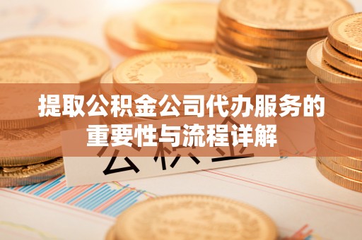 根河提取公积金公司代办服务的重要性与流程详解