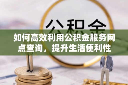 根河如何高效利用公积金服务网点查询，提升生活便利性