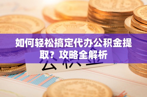 根河如何轻松搞定代办公积金提取？攻略全解析