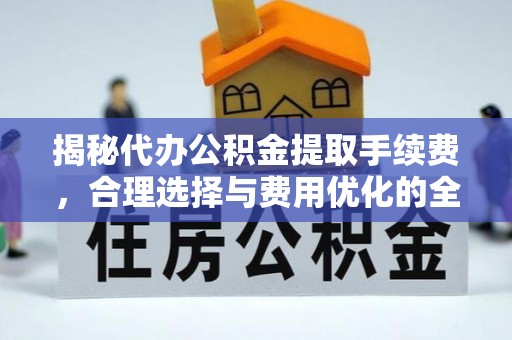 根河揭秘代办公积金提取手续费，合理选择与费用优化的全面解析