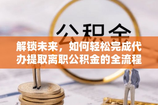 根河解锁未来，如何轻松完成代办提取离职公积金的全流程