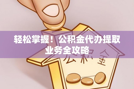 根河轻松掌握！公积金代办提取业务全攻略