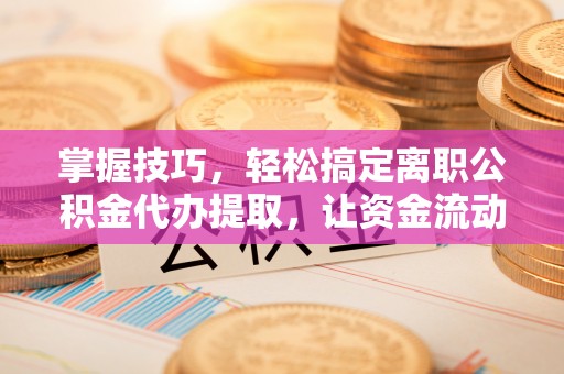 根河掌握技巧，轻松搞定离职公积金代办提取，让资金流动更便捷