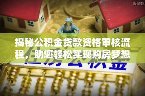 根河揭秘公积金贷款资格审核流程，助您轻松实现购房梦想