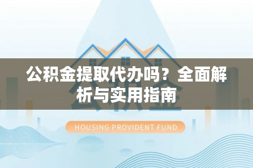 根河公积金提取代办吗？全面解析与实用指南