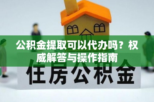 根河公积金提取可以代办吗？权威解答与操作指南