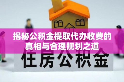 根河揭秘公积金提取代办收费的真相与合理规划之道