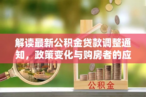 根河解读最新公积金贷款调整通知，政策变化与购房者的应对策略