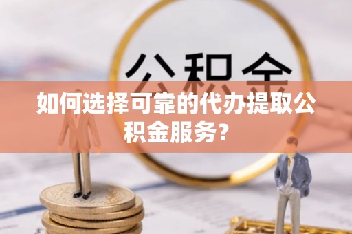 根河如何选择可靠的代办提取公积金服务？
