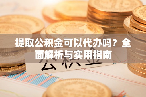 根河提取公积金可以代办吗？全面解析与实用指南