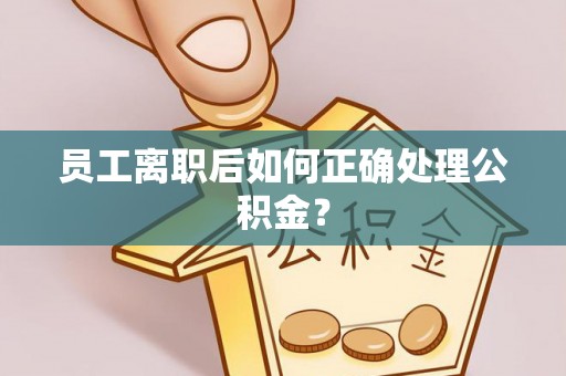 根河员工离职后如何正确处理公积金？