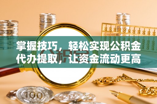根河掌握技巧，轻松实现公积金代办提取，让资金流动更高效