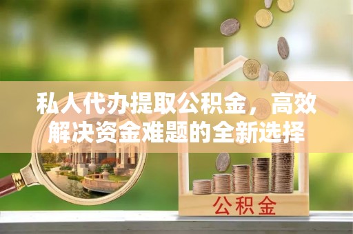 根河私人代办提取公积金，高效解决资金难题的全新选择
