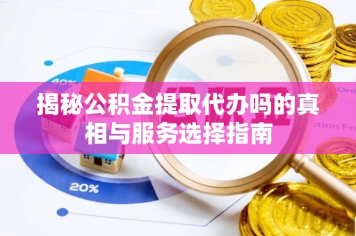根河揭秘公积金提取代办吗的真相与服务选择指南
