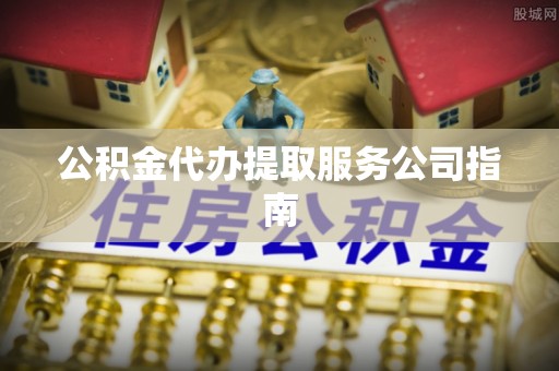 根河公积金代办提取服务公司指南