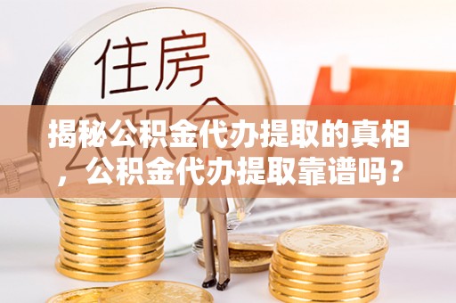 根河揭秘公积金代办提取的真相，公积金代办提取靠谱吗？