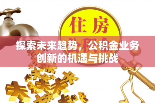 根河探索未来趋势，公积金业务创新的机遇与挑战