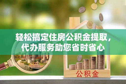 根河轻松搞定住房公积金提取，代办服务助您省时省心