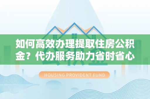 根河如何高效办理提取住房公积金？代办服务助力省时省心