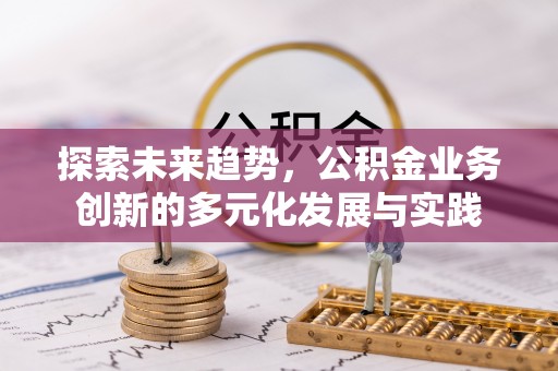 根河探索未来趋势，公积金业务创新的多元化发展与实践