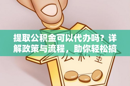 根河提取公积金可以代办吗？详解政策与流程，助你轻松搞定！