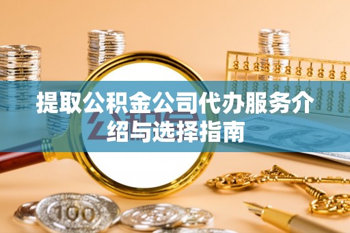 根河提取公积金公司代办服务介绍与选择指南