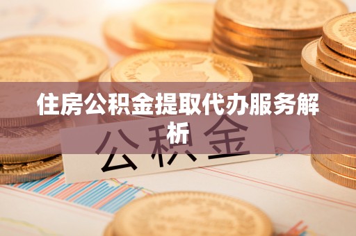 根河住房公积金提取代办服务解析