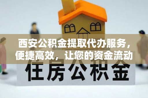 根河西安公积金提取代办服务，便捷高效，让您的资金流动更灵活