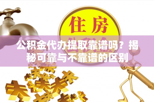根河公积金代办提取靠谱吗？揭秘可靠与不靠谱的区别