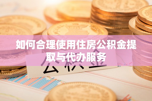 根河如何合理使用住房公积金提取与代办服务