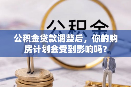 根河公积金贷款调整后，你的购房计划会受到影响吗？
