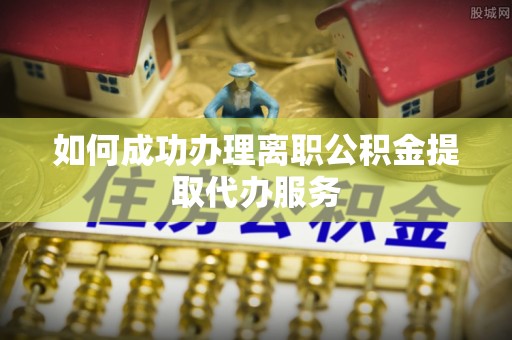 根河如何成功办理离职公积金提取代办服务