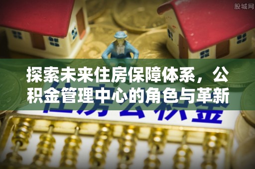 根河探索未来住房保障体系，公积金管理中心的角色与革新