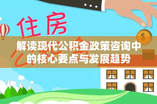 根河解读现代公积金政策咨询中的核心要点与发展趋势