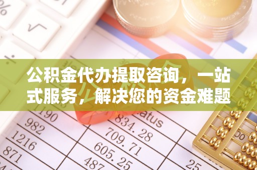 根河公积金代办提取咨询，一站式服务，解决您的资金难题