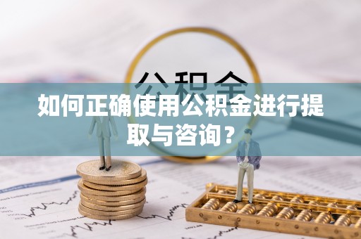 根河如何正确使用公积金进行提取与咨询？