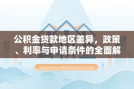 根河公积金贷款地区差异，政策、利率与申请条件的全面解析