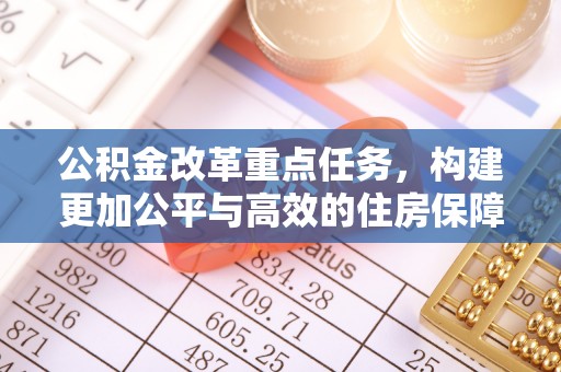 根河公积金改革重点任务，构建更加公平与高效的住房保障体系
