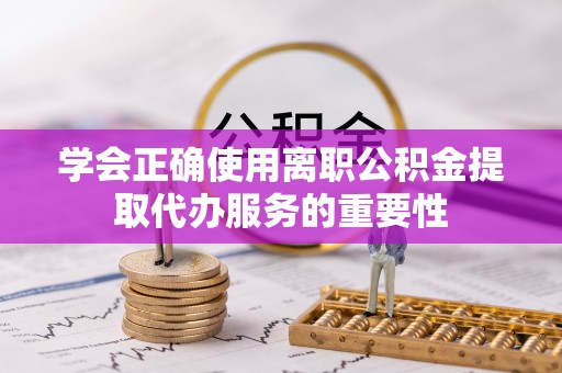 根河学会正确使用离职公积金提取代办服务的重要性